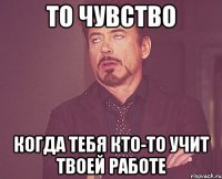 То чувство Когда тебя кто-то учит твоей работе