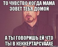 То чувство когда мама зовет тебя домой А ты говоришь ей что ты в Кеккертарсуаахе