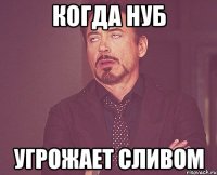 Когда нуб угрожает сливом