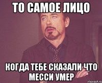 то самое лицо когда тебе сказали что месси умер