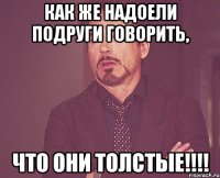 Как же надоели подруги говорить, ЧТО ОНИ ТОЛСТЫЕ!!!!