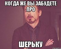 Когда же вы забудете про Шерьку