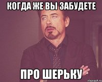 Когда же вы забудете про Шерьку