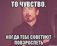 То чувство, когда тебе советуют повзрослеть