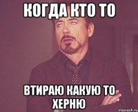 когда кто то втираю какую то херню