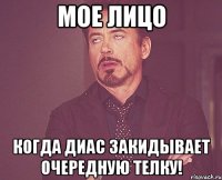 мое лицо когда диас закидывает очередную телку!