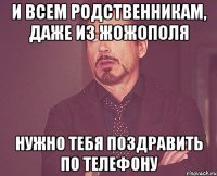 И всем родственникам, даже из Жожополя Нужно тебя поздравить по телефону