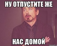 Ну отпустите же Нас домой