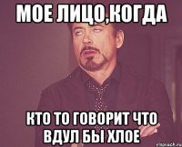 Мое лицо,когда Кто то говорит что вдул бы Хлое