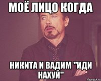 моё лицо когда Никита и Вадим "иди нахуй"