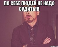 По себе людей не надо судить!!! 