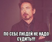  По себе людей не надо судить!!!