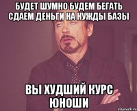 будет шумно будем бегать сдаем деньги на нужды базы вы худший курс ЮНОШИ