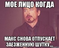 Мое Лицо Когда Макс снова отпускает заезженную шутку....