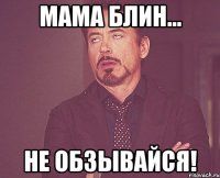 Мама блин... Не обзывайся!