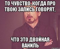 То чувство, когда про твою запись говорят, что это двойная ваниль