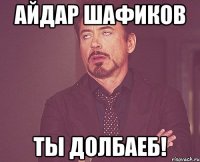 Айдар Шафиков ты долбаеб!