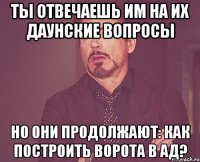 ТЫ ОТВЕЧАЕШЬ ИМ НА ИХ ДАУНСКИЕ ВОПРОСЫ НО ОНИ ПРОДОЛЖАЮТ: КАК ПОСТРОИТЬ ВОРОТА В АД?