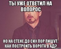 ТЫ УЖЕ ОТВЕТИЛ НА ВОПОРОС НО НА СТЕНЕ ДО СИХ ПОР ПИШУТ: КАК ПОСТРОИТЬ ВОРОТА В АД?