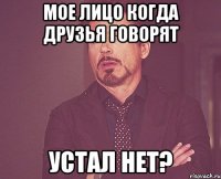 Мое лицо Когда Друзья говорят Устал нет?