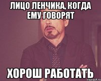 Лицо Ленчика, когда ему говорят Хорош работать