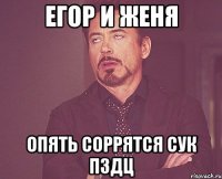 егор и женя опять соррятся сук пздц