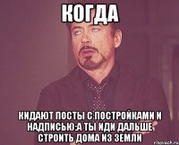 Когда Кидают посты с постройками и надписью:А ты иди дальше строить дома из земли