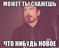 может ты скажешь что нибудь новое