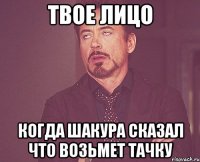 ТВОЕ ЛИЦО КОГДА ШАКУРА СКАЗАЛ ЧТО ВОЗЬМЕТ ТАЧКУ