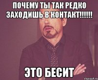 Почему ты так редко заходишь в контакт!!!!!! Это бесит