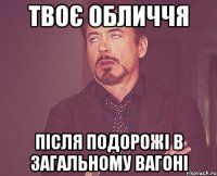 Твоє обличчя після подорожі в загальному вагоні