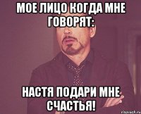 МОЕ ЛИЦО КОГДА МНЕ ГОВОРЯТ: НАСТЯ ПОДАРИ МНЕ СЧАСТЬЯ!