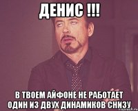 ДЕНИС !!! В ТВОЕМ АЙФОНЕ НЕ РАБОТАЕТ ОДИН ИЗ ДВУХ ДИНАМИКОВ СНИЗУ
