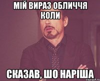 Мій вираз обличчя коли сказав, шо наріша