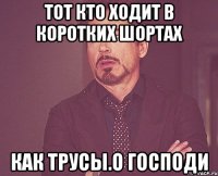 тот кто ходит в коротких шортах как трусы.О ГОСПОДИ