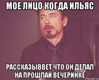 мое лицо когда ильяс рассказыввет что он делал на прошлай вечеринке