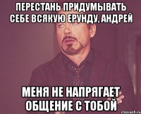 перестань придумывать себе всякую ерунду, андрей меня не напрягает общение с тобой
