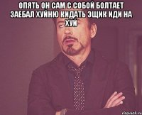 опять он сам с собой болтает заебал хуйню кидать эщик иди на хуй 