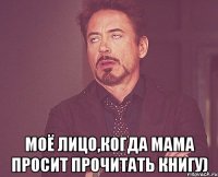  Моё лицо,когда мама просит прочитать книгу)