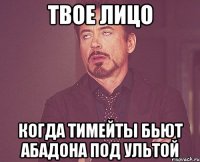 твое лицо когда тимейты бьют абадона под ультой