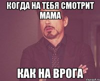 когда на тебя смотрит мама как на врога