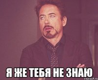  я ЖЕ ТЕБЯ НЕ ЗНАЮ