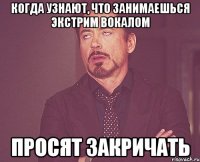 Когда узнают, что занимаешься экстрим вокалом просят закричать