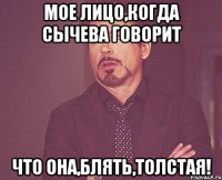 мое лицо,когда сычева говорит что она,блять,толстая!