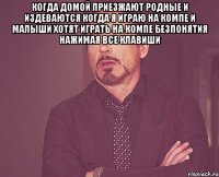 Когда домой приезжают родные и издеваются когда я играю на компе и малыши хотят играть на компе безпонятия нажимая все клавиши 