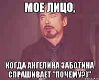 Мое лицо, когда Ангелина Заботина спрашивает "Почему?)"
