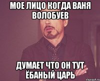 Мое лицо когда ваня волобуев Думает что он тут ёбаный царь