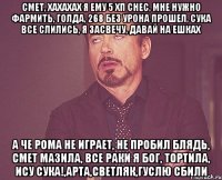 смет, хахахах я ему 5 хп снес, мне нужно фармить, голда, 268 без урона прошел, сука все слились, я засвечу, давай на ешках а че рома не играет, не пробил блядь, смет мазила, все раки я бог, тортила, ису сука!,арта,светляк,гуслю сбили