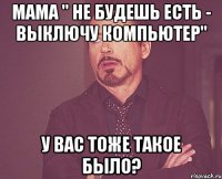 Мама " Не будешь есть - выключу компьютер" У вас тоже такое было?