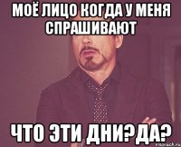 моё лицо когда у меня спрашивают что эти дни?да?